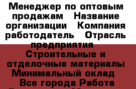 Менеджер по оптовым продажам › Название организации ­ Компания-работодатель › Отрасль предприятия ­ Строительные и отделочные материалы › Минимальный оклад ­ 1 - Все города Работа » Вакансии   . Мордовия респ.